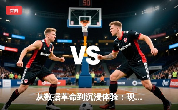 从数据革命到沉浸体验：现代体育资讯的进击之路