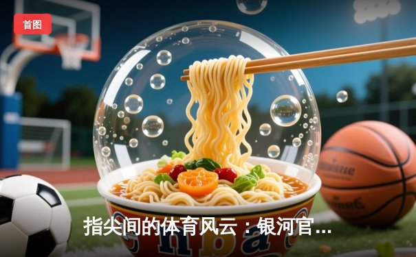 指尖间的体育风云：银河官网平台如何重新定义赛事体验