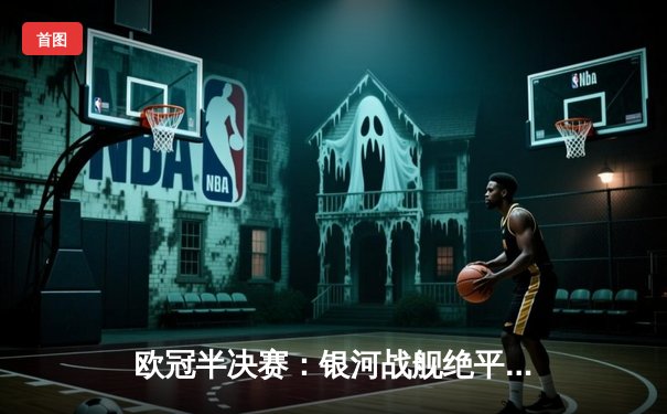 欧冠半决赛：银河战舰绝平续命，曼城主场憾失胜局