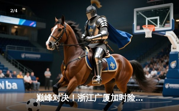 巅峰对决！浙江广厦加时险胜广东宏远，胡金秋狂砍36分18篮板主宰内线 - 2