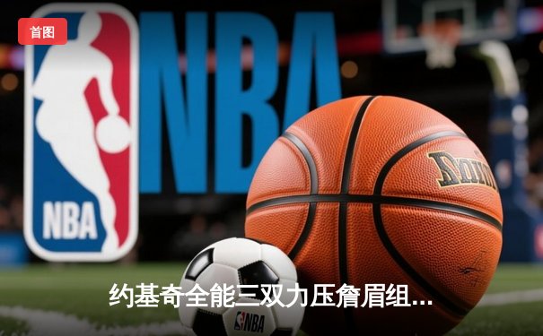 约基奇全能三双力压詹眉组合 掘金逆转湖人取得季后赛开门红