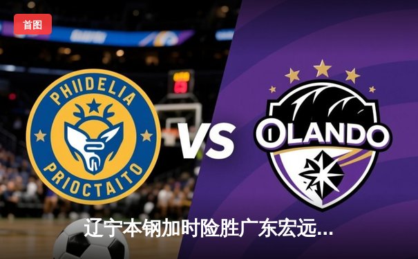 辽宁本钢加时险胜广东宏远 赵继伟35分导演惊天逆转