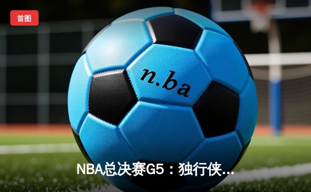 NBA总决赛G5：独行侠绝地反击，东契奇三双力挽狂澜将系列赛拖入抢七