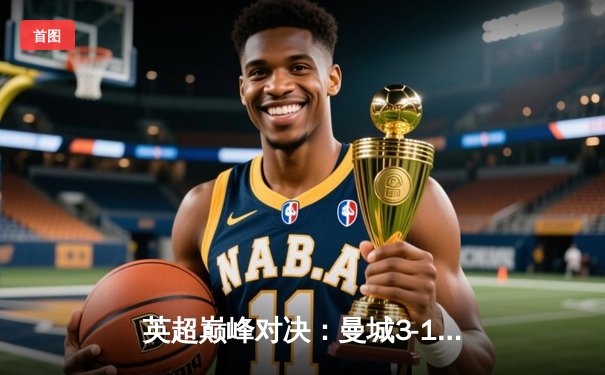 英超巅峰对决：曼城3-1逆转曼联，哈兰德双响锁定胜局