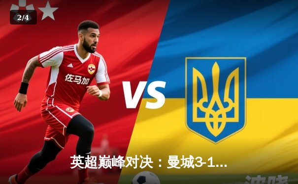 英超巅峰对决：曼城3-1逆转曼联，哈兰德双响锁定胜局 - 2