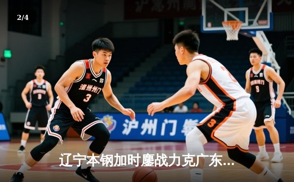 辽宁本钢加时鏖战力克广东宏远，总比分3-2挺进CBA总决赛 - 2