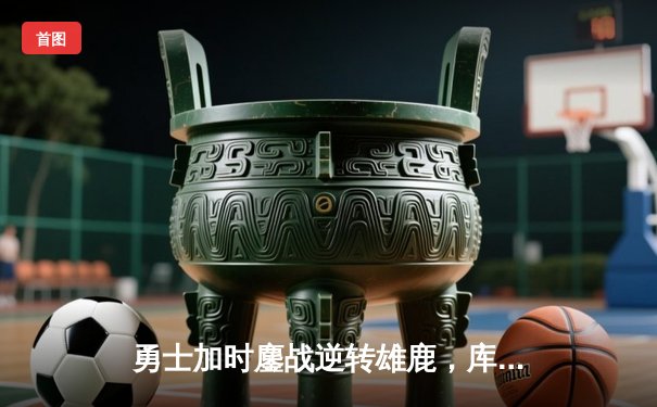 勇士加时鏖战逆转雄鹿，库里41分导演28分惊天逆转