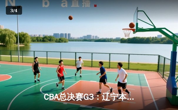 CBA总决赛G3：辽宁本钢逆转新疆广汇，大比分2-1领先 - 3