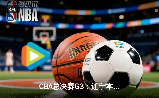 CBA总决赛G3：辽宁本钢逆转新疆广汇，大比分2-1领先 - 4