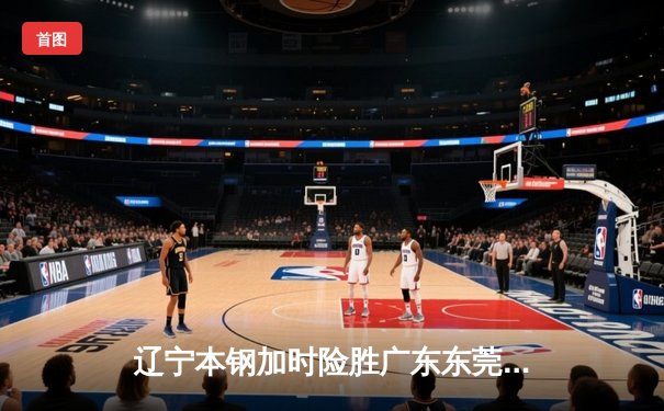 辽宁本钢加时险胜广东东莞大益，张镇麟37分创个人季后赛新高